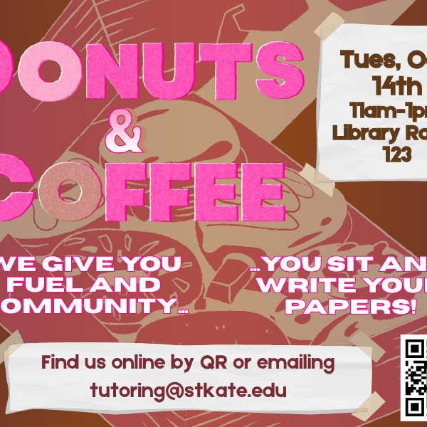 Flyer with pink and white text over a background of donuts and coffee. Large heading reads “Donuts & Coffee.” Text: “Tues, Oct. 14th, 11am–1pm, Library Room 123.” Bottom text: “We give you fuel and community... you sit and write your papers!” Contact info: “Find us online by QR or emailing tutoring@stkate.edu .” QR code included.