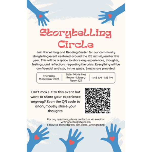 Storytelling Circle hosted by the Writing and Reading Center, October 15, 2026, 11:45 a.m.–1:15 p.m. in Sister Marie Inez Library, Room 123. Share confidential reflections about the ICE activity; snacks provided. Anonymous sharing available by QR code. Contact writingcenter@stkate.edu